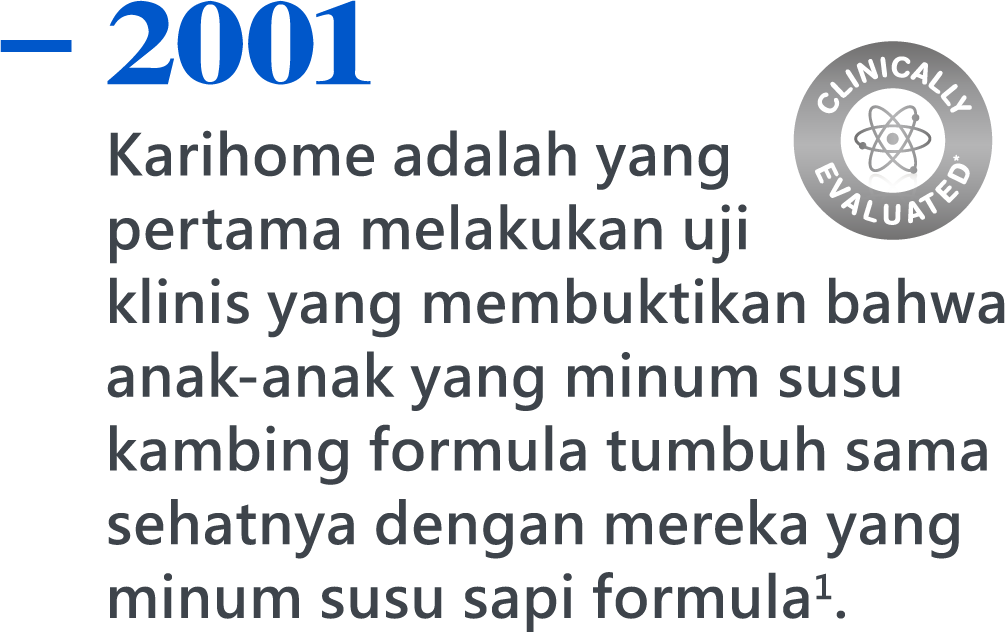 2001，Karihome is the first to conduct clinical trials demonstrating that children fed goat milk formula grow just as healthily as those fed cow milk formula1.